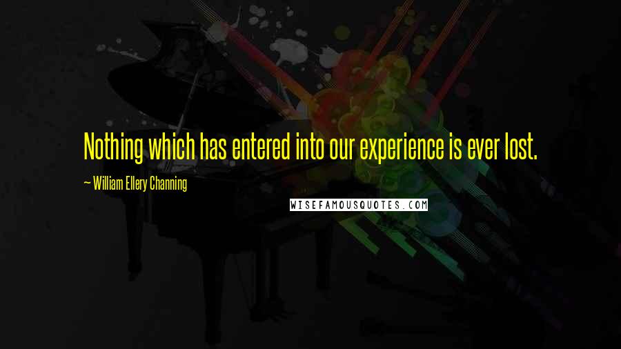 William Ellery Channing Quotes: Nothing which has entered into our experience is ever lost.