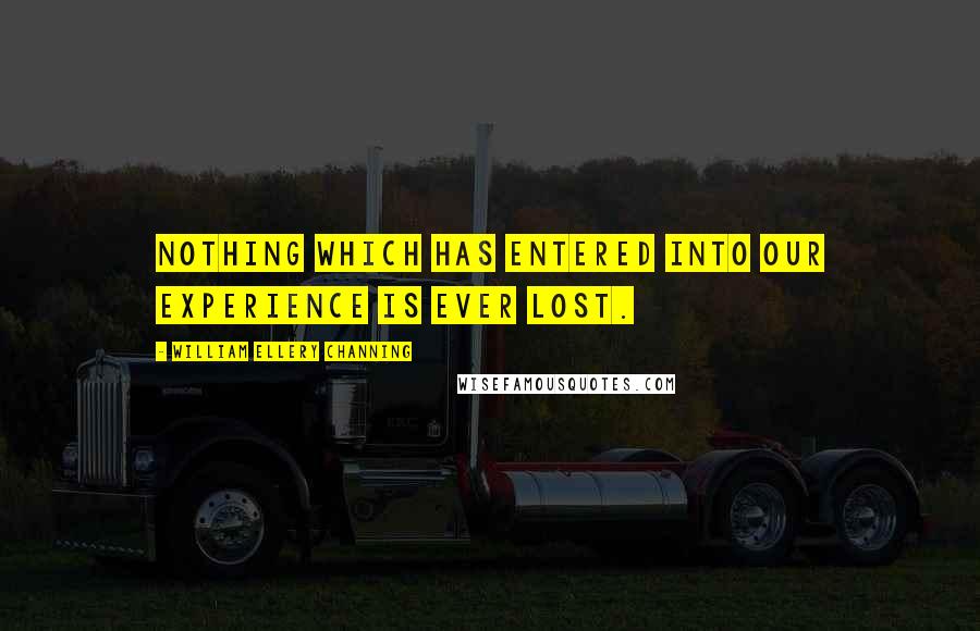 William Ellery Channing Quotes: Nothing which has entered into our experience is ever lost.