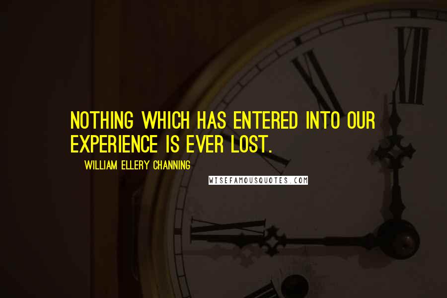 William Ellery Channing Quotes: Nothing which has entered into our experience is ever lost.