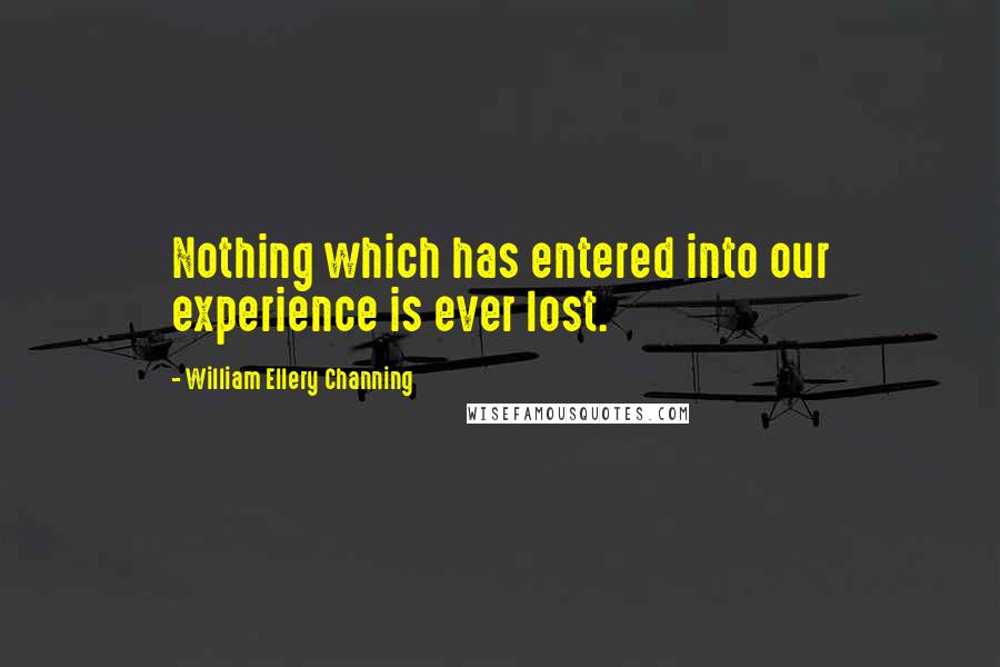 William Ellery Channing Quotes: Nothing which has entered into our experience is ever lost.