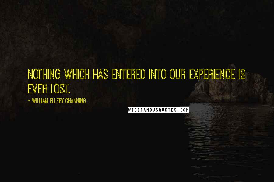 William Ellery Channing Quotes: Nothing which has entered into our experience is ever lost.