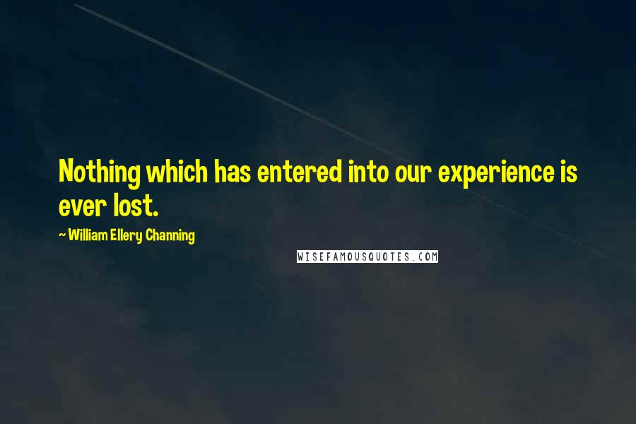 William Ellery Channing Quotes: Nothing which has entered into our experience is ever lost.