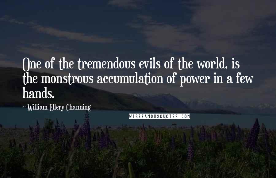 William Ellery Channing Quotes: One of the tremendous evils of the world, is the monstrous accumulation of power in a few hands.