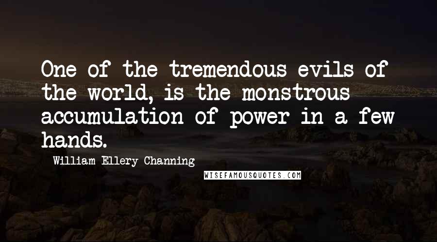 William Ellery Channing Quotes: One of the tremendous evils of the world, is the monstrous accumulation of power in a few hands.