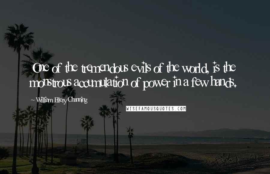 William Ellery Channing Quotes: One of the tremendous evils of the world, is the monstrous accumulation of power in a few hands.