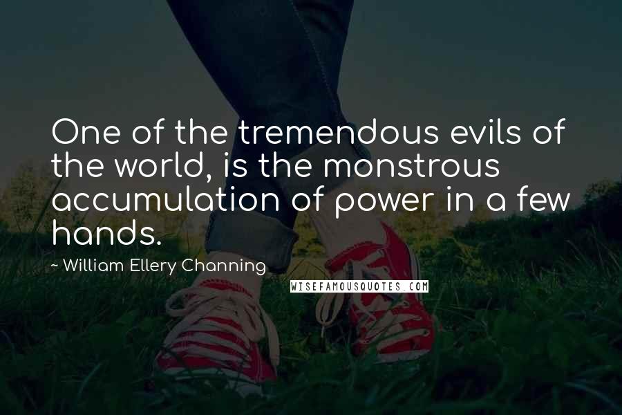 William Ellery Channing Quotes: One of the tremendous evils of the world, is the monstrous accumulation of power in a few hands.