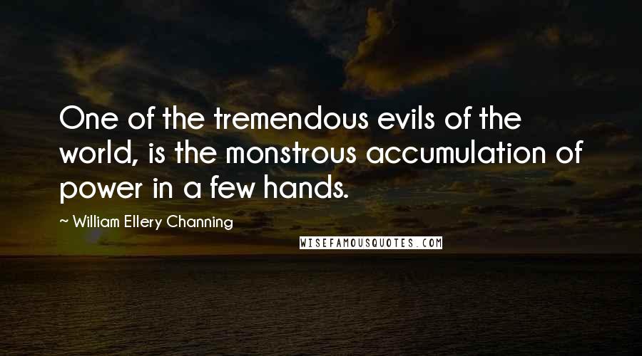 William Ellery Channing Quotes: One of the tremendous evils of the world, is the monstrous accumulation of power in a few hands.