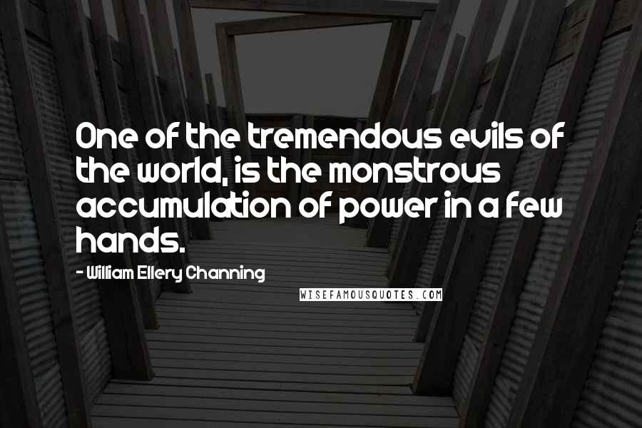 William Ellery Channing Quotes: One of the tremendous evils of the world, is the monstrous accumulation of power in a few hands.
