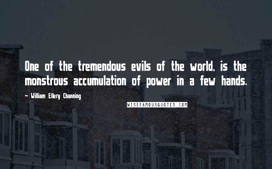William Ellery Channing Quotes: One of the tremendous evils of the world, is the monstrous accumulation of power in a few hands.