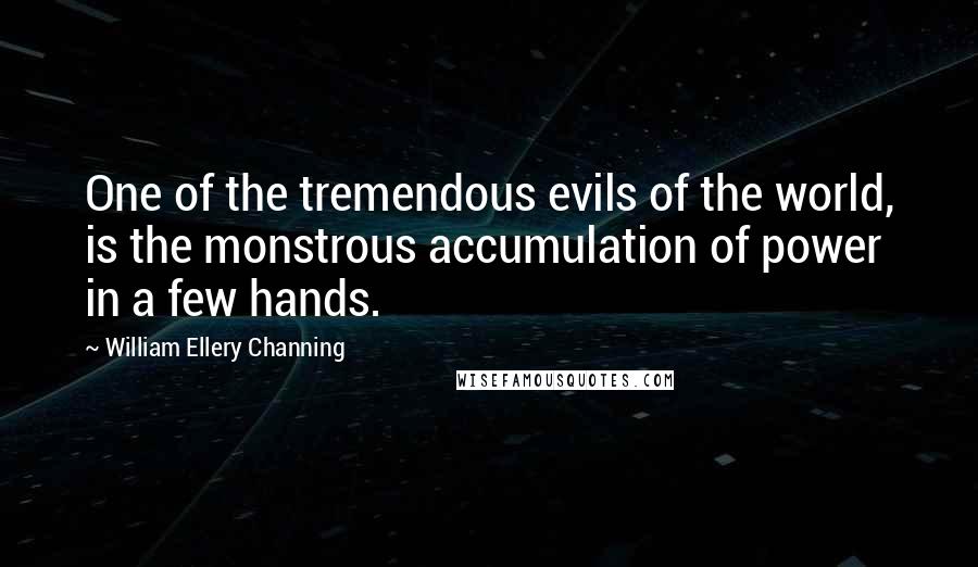 William Ellery Channing Quotes: One of the tremendous evils of the world, is the monstrous accumulation of power in a few hands.