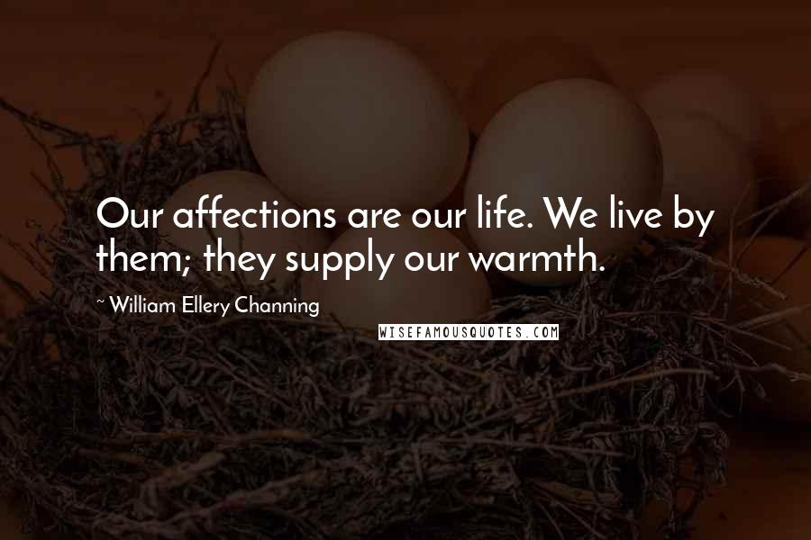 William Ellery Channing Quotes: Our affections are our life. We live by them; they supply our warmth.