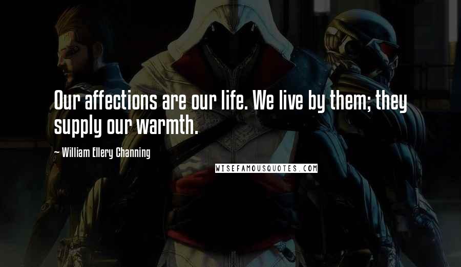 William Ellery Channing Quotes: Our affections are our life. We live by them; they supply our warmth.