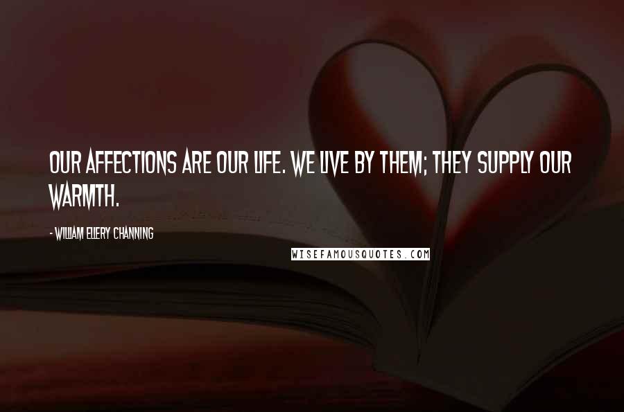 William Ellery Channing Quotes: Our affections are our life. We live by them; they supply our warmth.