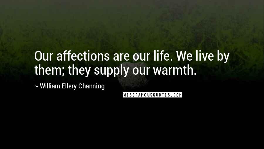 William Ellery Channing Quotes: Our affections are our life. We live by them; they supply our warmth.