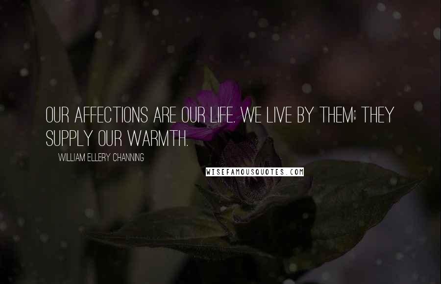 William Ellery Channing Quotes: Our affections are our life. We live by them; they supply our warmth.