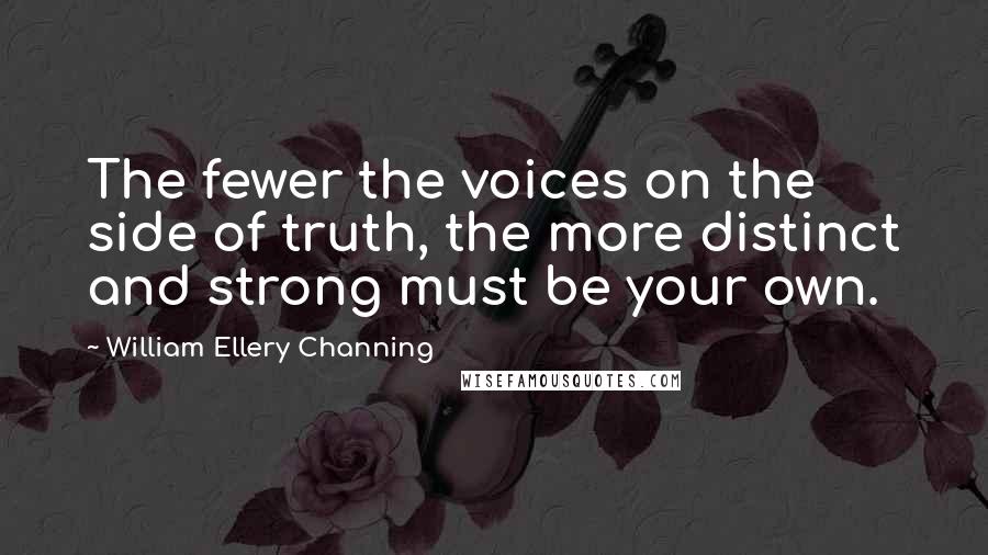 William Ellery Channing Quotes: The fewer the voices on the side of truth, the more distinct and strong must be your own.