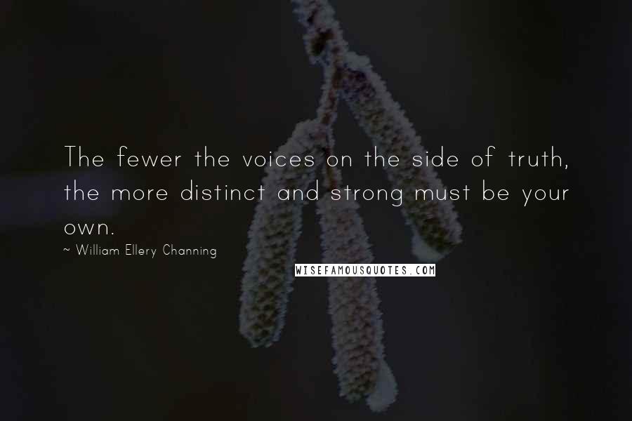 William Ellery Channing Quotes: The fewer the voices on the side of truth, the more distinct and strong must be your own.