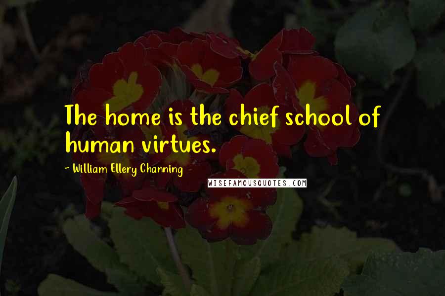 William Ellery Channing Quotes: The home is the chief school of human virtues.