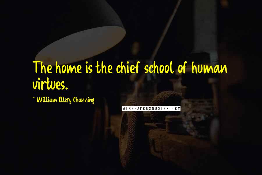 William Ellery Channing Quotes: The home is the chief school of human virtues.