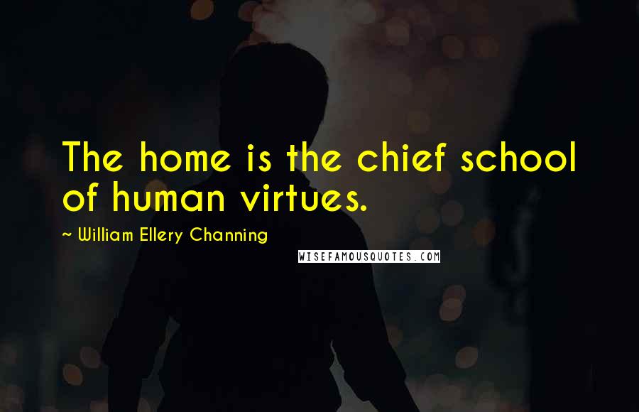 William Ellery Channing Quotes: The home is the chief school of human virtues.