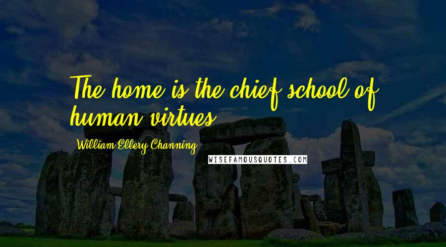 William Ellery Channing Quotes: The home is the chief school of human virtues.