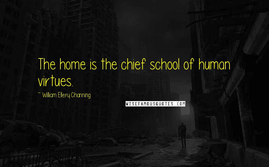 William Ellery Channing Quotes: The home is the chief school of human virtues.