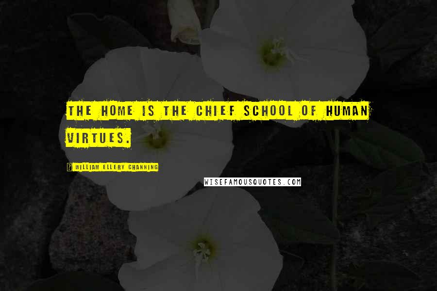 William Ellery Channing Quotes: The home is the chief school of human virtues.