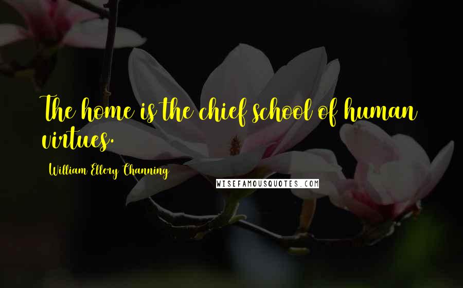 William Ellery Channing Quotes: The home is the chief school of human virtues.