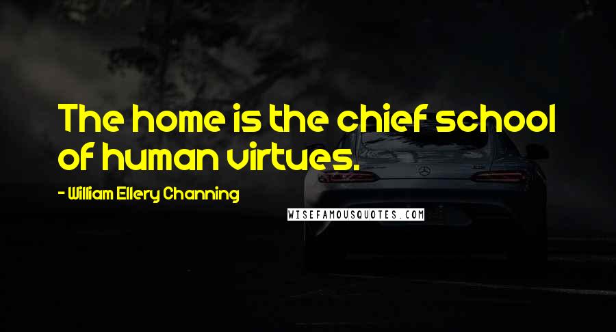 William Ellery Channing Quotes: The home is the chief school of human virtues.