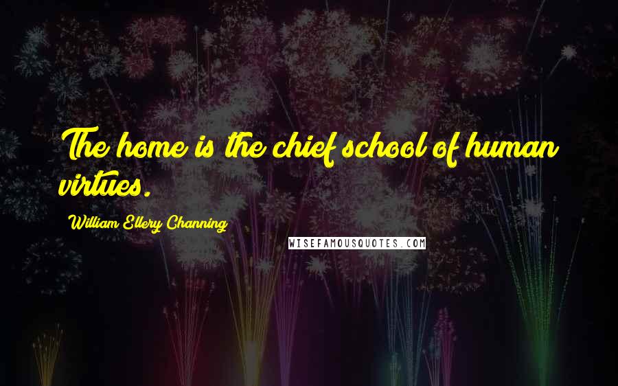 William Ellery Channing Quotes: The home is the chief school of human virtues.