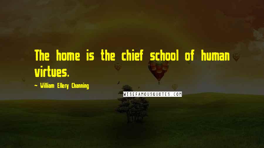 William Ellery Channing Quotes: The home is the chief school of human virtues.