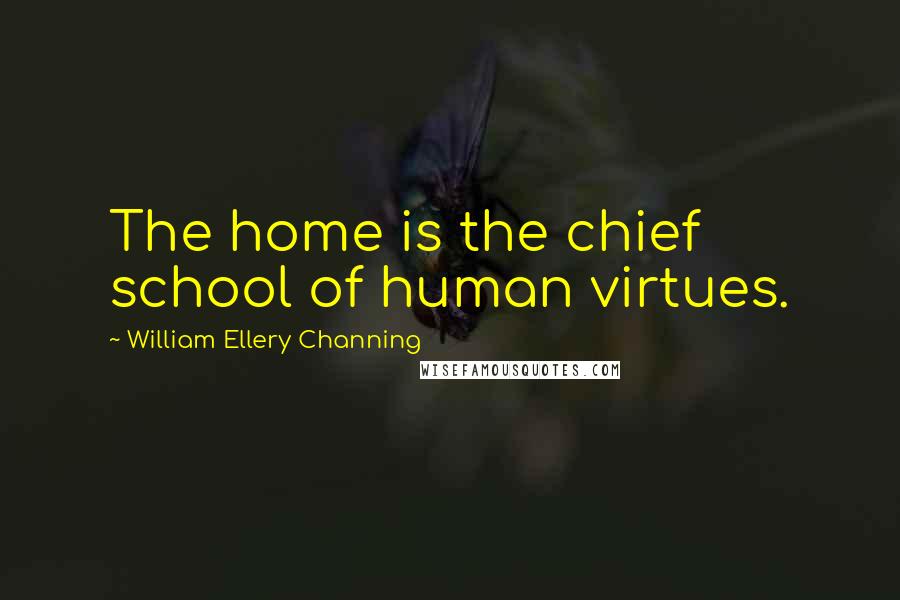 William Ellery Channing Quotes: The home is the chief school of human virtues.