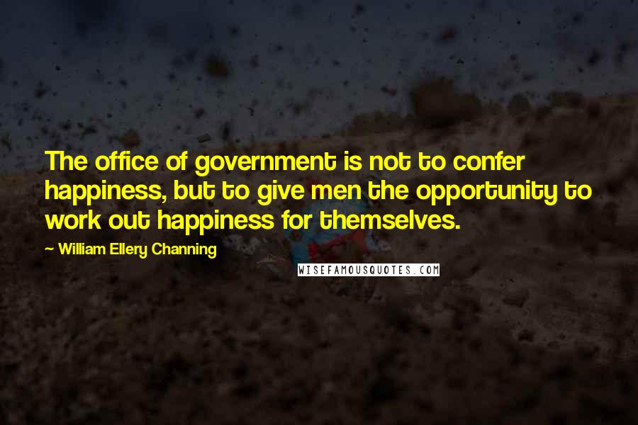 William Ellery Channing Quotes: The office of government is not to confer happiness, but to give men the opportunity to work out happiness for themselves.