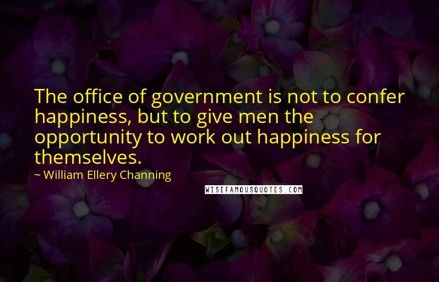 William Ellery Channing Quotes: The office of government is not to confer happiness, but to give men the opportunity to work out happiness for themselves.