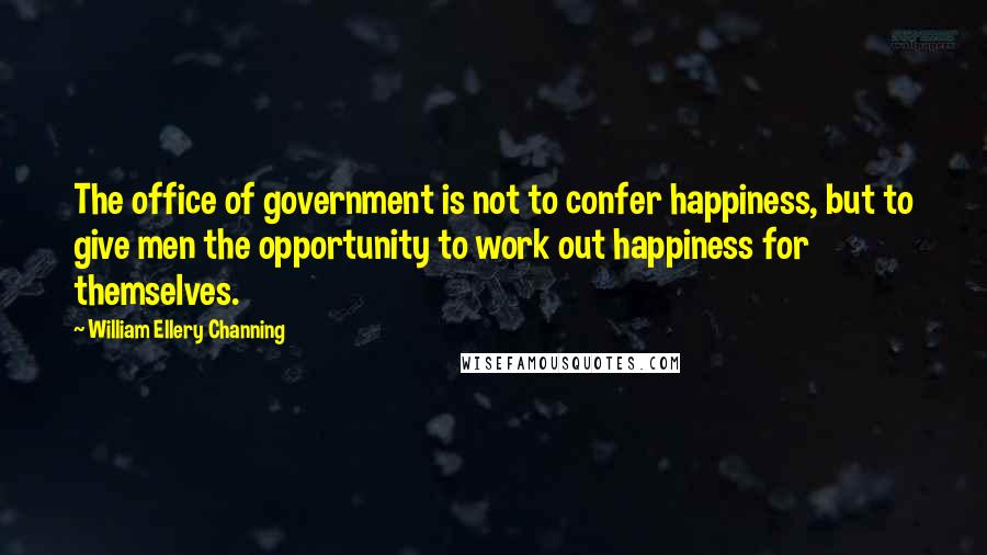 William Ellery Channing Quotes: The office of government is not to confer happiness, but to give men the opportunity to work out happiness for themselves.