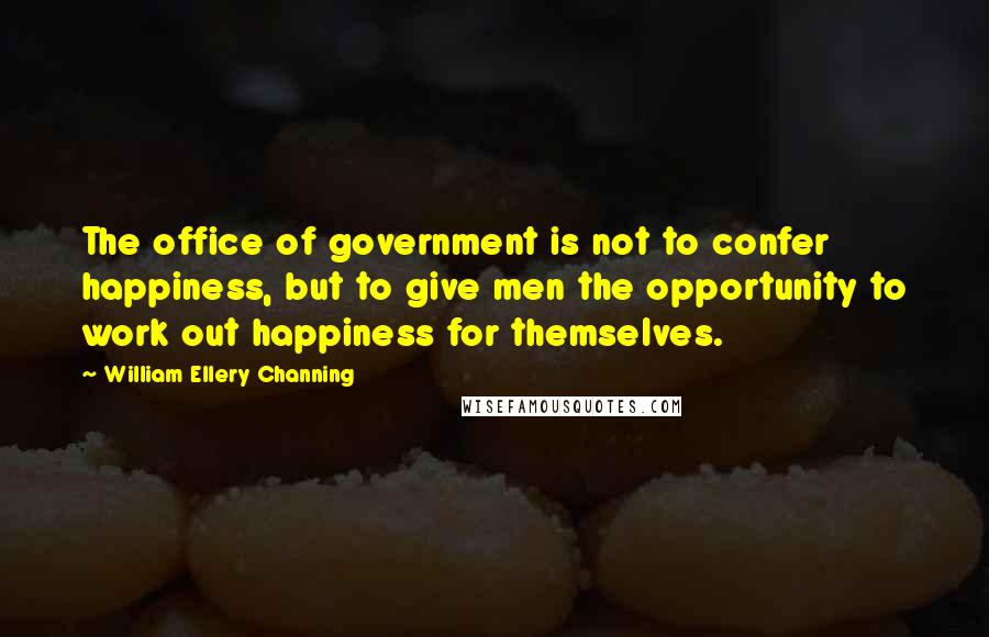 William Ellery Channing Quotes: The office of government is not to confer happiness, but to give men the opportunity to work out happiness for themselves.