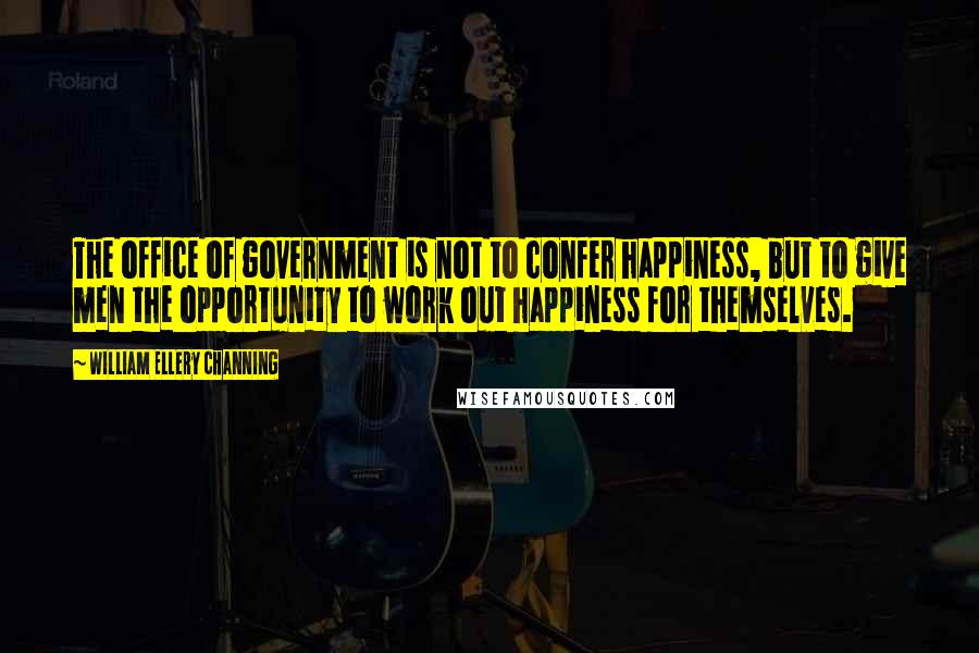 William Ellery Channing Quotes: The office of government is not to confer happiness, but to give men the opportunity to work out happiness for themselves.