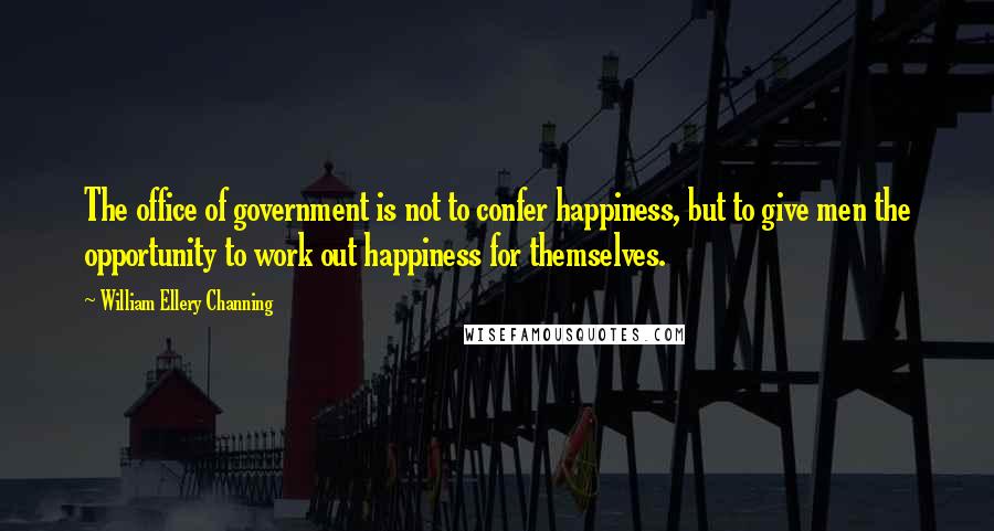 William Ellery Channing Quotes: The office of government is not to confer happiness, but to give men the opportunity to work out happiness for themselves.
