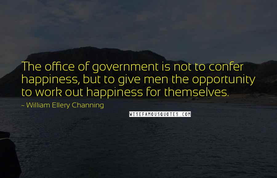 William Ellery Channing Quotes: The office of government is not to confer happiness, but to give men the opportunity to work out happiness for themselves.