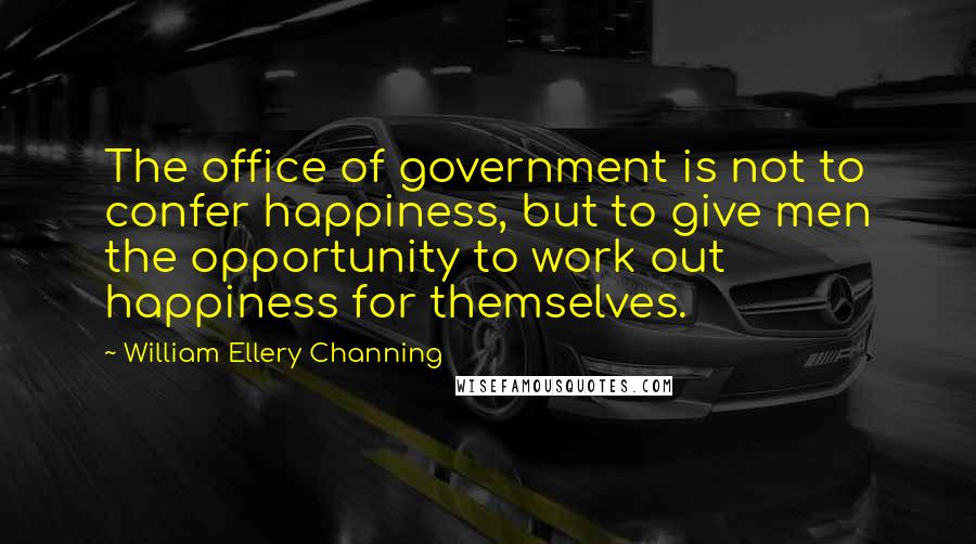 William Ellery Channing Quotes: The office of government is not to confer happiness, but to give men the opportunity to work out happiness for themselves.