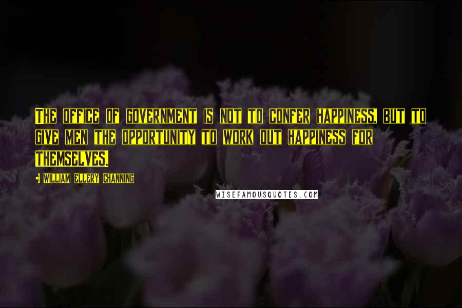 William Ellery Channing Quotes: The office of government is not to confer happiness, but to give men the opportunity to work out happiness for themselves.