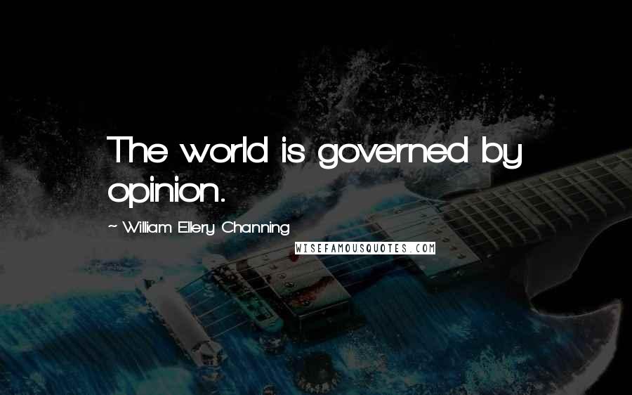 William Ellery Channing Quotes: The world is governed by opinion.