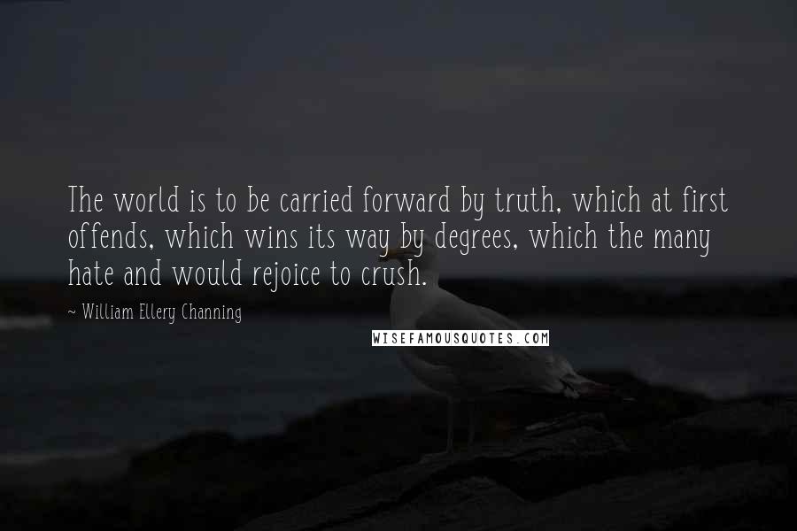 William Ellery Channing Quotes: The world is to be carried forward by truth, which at first offends, which wins its way by degrees, which the many hate and would rejoice to crush.