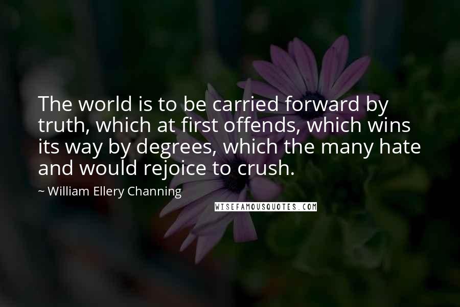 William Ellery Channing Quotes: The world is to be carried forward by truth, which at first offends, which wins its way by degrees, which the many hate and would rejoice to crush.