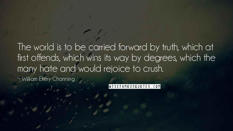 William Ellery Channing Quotes: The world is to be carried forward by truth, which at first offends, which wins its way by degrees, which the many hate and would rejoice to crush.