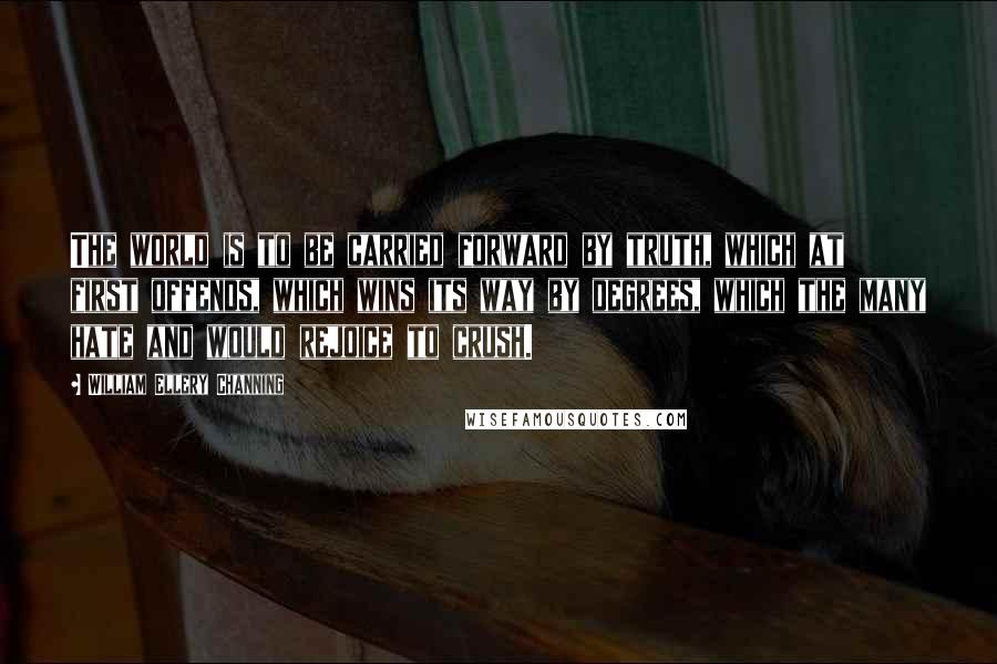 William Ellery Channing Quotes: The world is to be carried forward by truth, which at first offends, which wins its way by degrees, which the many hate and would rejoice to crush.