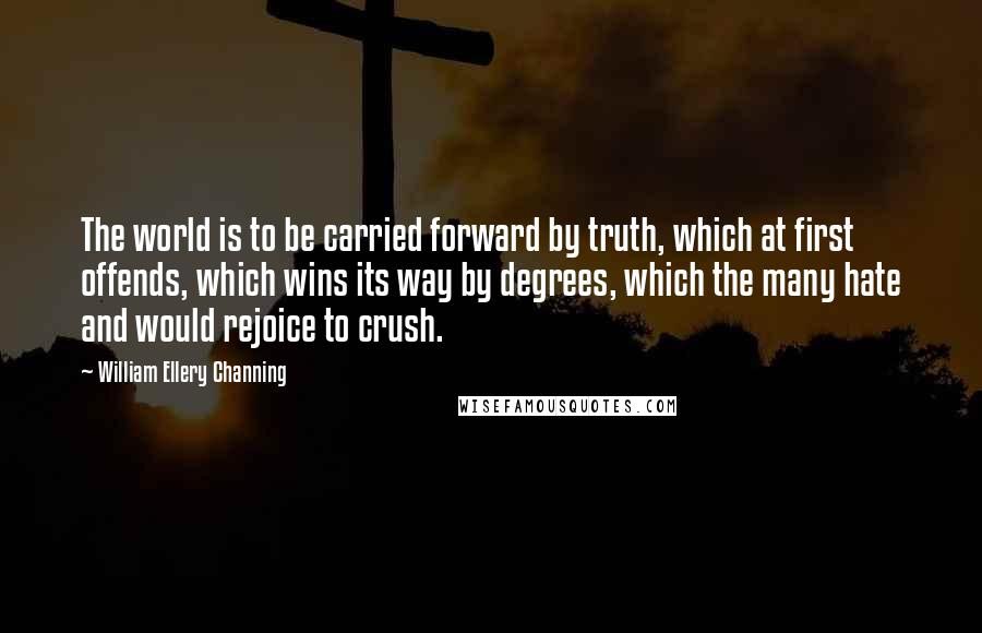 William Ellery Channing Quotes: The world is to be carried forward by truth, which at first offends, which wins its way by degrees, which the many hate and would rejoice to crush.