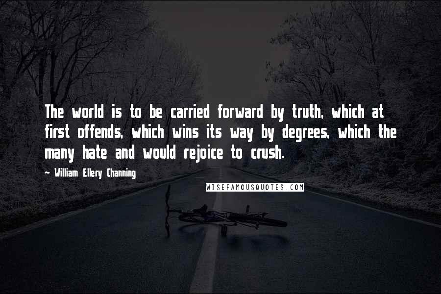 William Ellery Channing Quotes: The world is to be carried forward by truth, which at first offends, which wins its way by degrees, which the many hate and would rejoice to crush.
