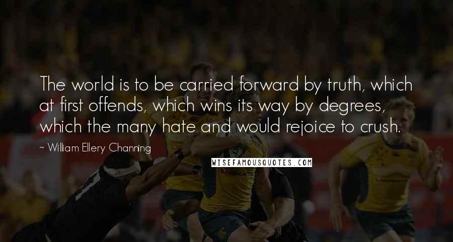 William Ellery Channing Quotes: The world is to be carried forward by truth, which at first offends, which wins its way by degrees, which the many hate and would rejoice to crush.