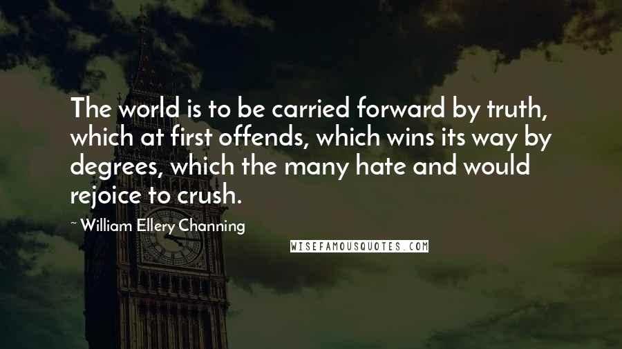 William Ellery Channing Quotes: The world is to be carried forward by truth, which at first offends, which wins its way by degrees, which the many hate and would rejoice to crush.